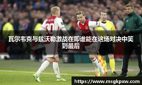 瓦尔韦克与兹沃勒激战在即谁能在这场对决中笑到最后